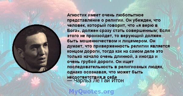 Агностик имеет очень любопытное представление о религии. Он убежден, что человек, который говорит, что «я верю в Бога», должен сразу стать совершенным; Если этого не произойдет, то верующий должен быть мошенничеством и