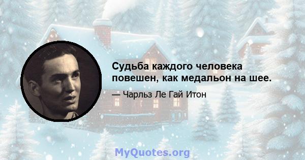 Судьба каждого человека повешен, как медальон на шее.