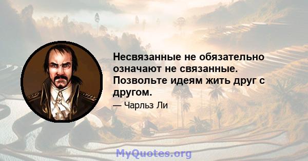 Несвязанные не обязательно означают не связанные. Позвольте идеям жить друг с другом.