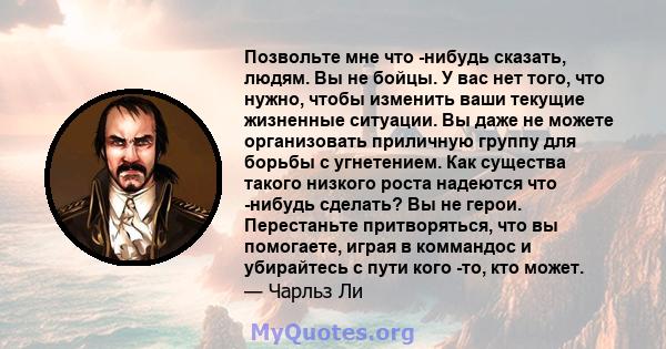 Позвольте мне что -нибудь сказать, людям. Вы не бойцы. У вас нет того, что нужно, чтобы изменить ваши текущие жизненные ситуации. Вы даже не можете организовать приличную группу для борьбы с угнетением. Как существа