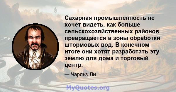 Сахарная промышленность не хочет видеть, как больше сельскохозяйственных районов превращается в зоны обработки штормовых вод. В конечном итоге они хотят разработать эту землю для дома и торговый центр.