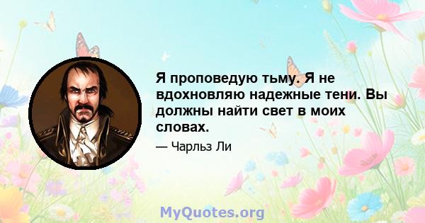 Я проповедую тьму. Я не вдохновляю надежные тени. Вы должны найти свет в моих словах.