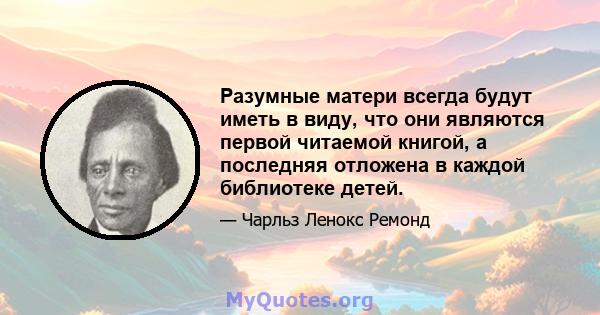 Разумные матери всегда будут иметь в виду, что они являются первой читаемой книгой, а последняя отложена в каждой библиотеке детей.