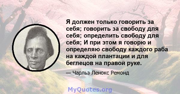 Я должен только говорить за себя; говорить за свободу для себя; определить свободу для себя; И при этом я говорю и определяю свободу каждого раба на каждой плантации и для беглецов на правой руке.