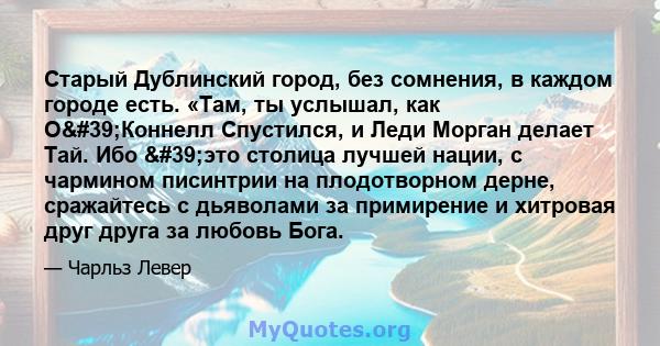 Старый Дублинский город, без сомнения, в каждом городе есть. «Там, ты услышал, как О'Коннелл Спустился, и Леди Морган делает Тай. Ибо 'это столица лучшей нации, с чармином писинтрии на плодотворном дерне,