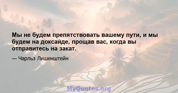 Мы не будем препятствовать вашему пути, и мы будем на доксайде, прощав вас, когда вы отправитесь на закат.