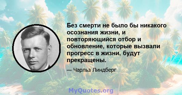 Без смерти не было бы никакого осознания жизни, и повторяющийся отбор и обновление, которые вызвали прогресс в жизни, будут прекращены.