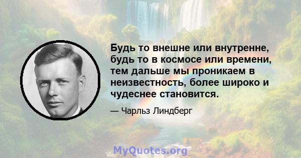 Будь то внешне или внутренне, будь то в космосе или времени, тем дальше мы проникаем в неизвестность, более широко и чудеснее становится.