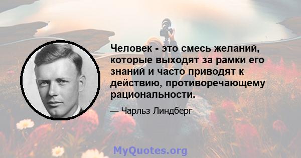 Человек - это смесь желаний, которые выходят за рамки его знаний и часто приводят к действию, противоречающему рациональности.