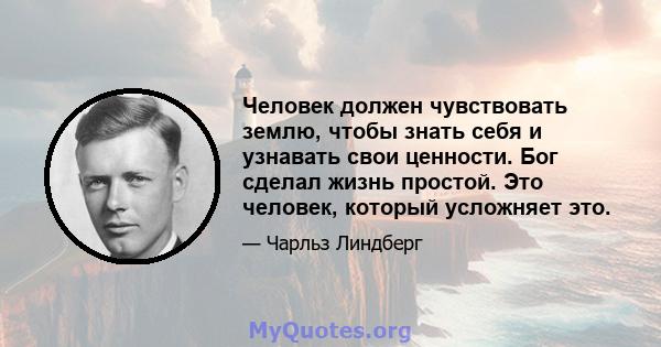 Человек должен чувствовать землю, чтобы знать себя и узнавать свои ценности. Бог сделал жизнь простой. Это человек, который усложняет это.