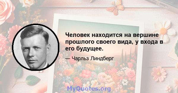 Человек находится на вершине прошлого своего вида, у входа в его будущее.