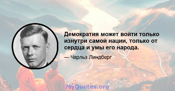 Демократия может войти только изнутри самой нации, только от сердца и умы его народа.