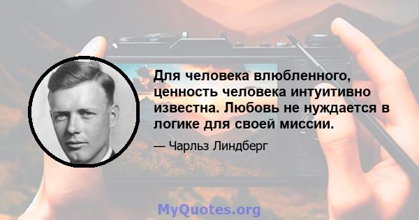 Для человека влюбленного, ценность человека интуитивно известна. Любовь не нуждается в логике для своей миссии.