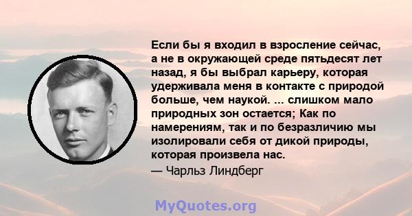 Если бы я входил в взросление сейчас, а не в окружающей среде пятьдесят лет назад, я бы выбрал карьеру, которая удерживала меня в контакте с природой больше, чем наукой. ... слишком мало природных зон остается; Как по