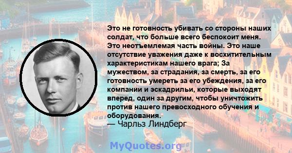 Это не готовность убивать со стороны наших солдат, что больше всего беспокоит меня. Это неотъемлемая часть войны. Это наше отсутствие уважения даже к восхитительным характеристикам нашего врага; За мужеством, за