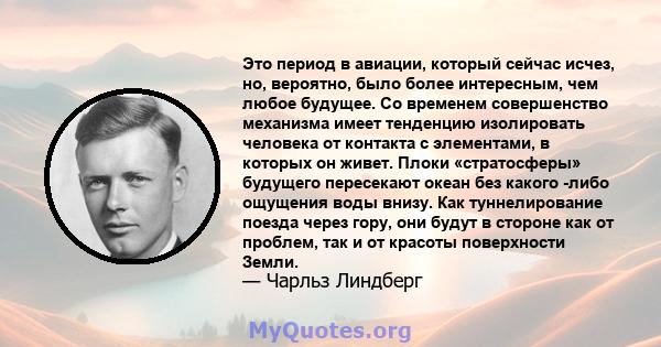 Это период в авиации, который сейчас исчез, но, вероятно, было более интересным, чем любое будущее. Со временем совершенство механизма имеет тенденцию изолировать человека от контакта с элементами, в которых он живет.