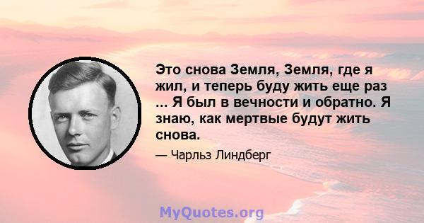 Это снова Земля, Земля, где я жил, и теперь буду жить еще раз ... Я был в вечности и обратно. Я знаю, как мертвые будут жить снова.