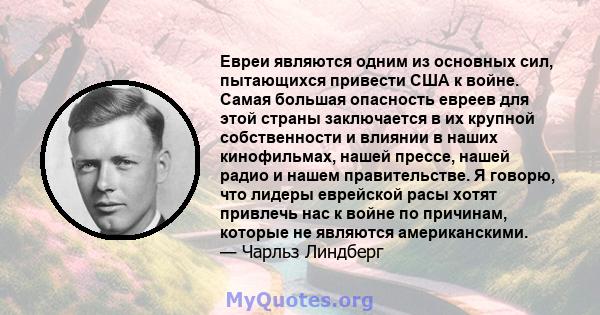 Евреи являются одним из основных сил, пытающихся привести США к войне. Самая большая опасность евреев для этой страны заключается в их крупной собственности и влиянии в наших кинофильмах, нашей прессе, нашей радио и