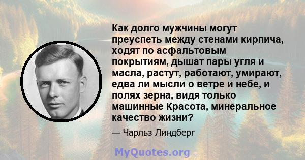 Как долго мужчины могут преуспеть между стенами кирпича, ходят по асфальтовым покрытиям, дышат пары угля и масла, растут, работают, умирают, едва ли мысли о ветре и небе, и полях зерна, видя только машинные Красота,