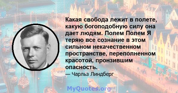 Какая свобода лежит в полете, какую богоподобную силу она дает людям. Полем Полем Я теряю все сознание в этом сильном некачественном пространстве, переполненном красотой, пронзившим опасность.