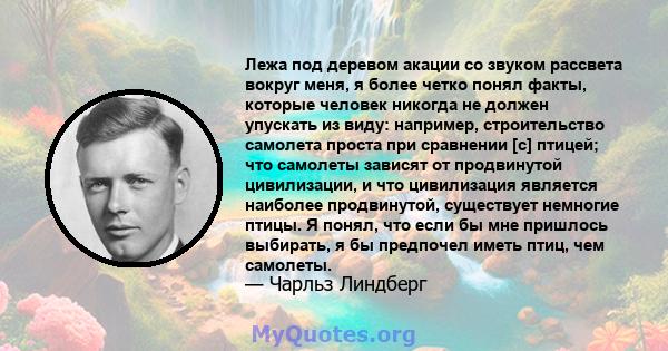 Лежа под деревом акации со звуком рассвета вокруг меня, я более четко понял факты, которые человек никогда не должен упускать из виду: например, строительство самолета проста при сравнении [с] птицей; что самолеты