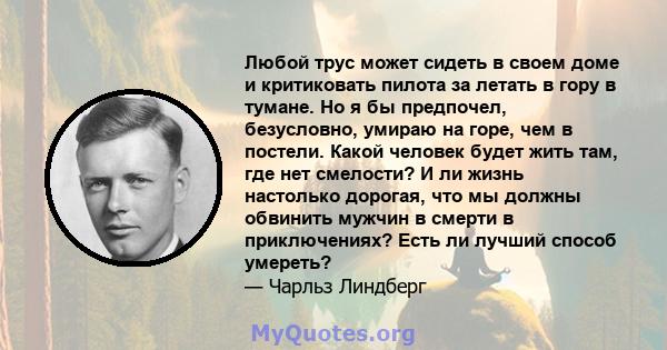 Любой трус может сидеть в своем доме и критиковать пилота за летать в гору в тумане. Но я бы предпочел, безусловно, умираю на горе, чем в постели. Какой человек будет жить там, где нет смелости? И ли жизнь настолько