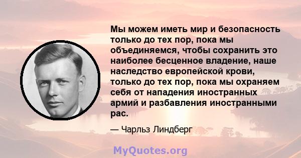 Мы можем иметь мир и безопасность только до тех пор, пока мы объединяемся, чтобы сохранить это наиболее бесценное владение, наше наследство европейской крови, только до тех пор, пока мы охраняем себя от нападения