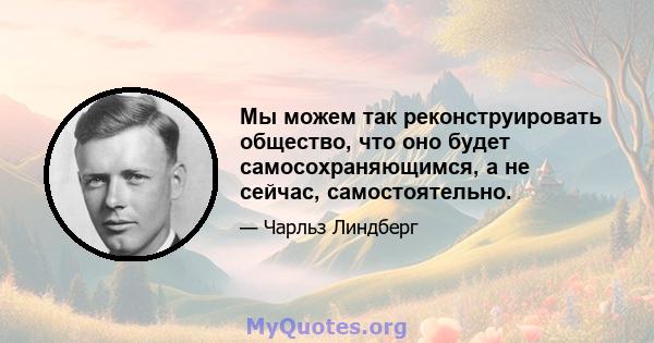 Мы можем так реконструировать общество, что оно будет самосохраняющимся, а не сейчас, самостоятельно.