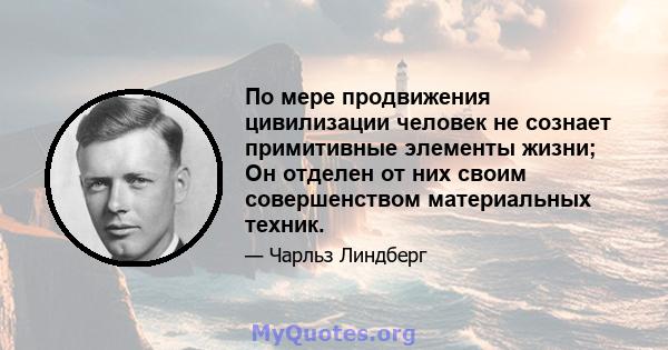 По мере продвижения цивилизации человек не сознает примитивные элементы жизни; Он отделен от них своим совершенством материальных техник.