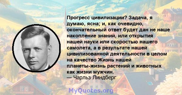 Прогресс цивилизации? Задача, я думаю, ясна; и, как очевидно, окончательный ответ будет дан не наше накопление знаний, или открытия нашей науки или скоростью нашего самолета, а в результате нашей цивилизованной