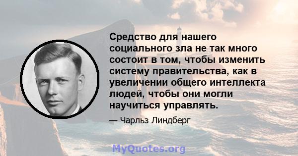 Средство для нашего социального зла не так много состоит в том, чтобы изменить систему правительства, как в увеличении общего интеллекта людей, чтобы они могли научиться управлять.