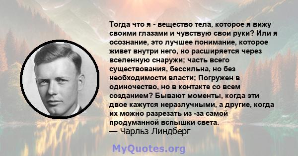 Тогда что я - вещество тела, которое я вижу своими глазами и чувствую свои руки? Или я осознание, это лучшее понимание, которое живет внутри него, но расширяется через вселенную снаружи; часть всего существования,