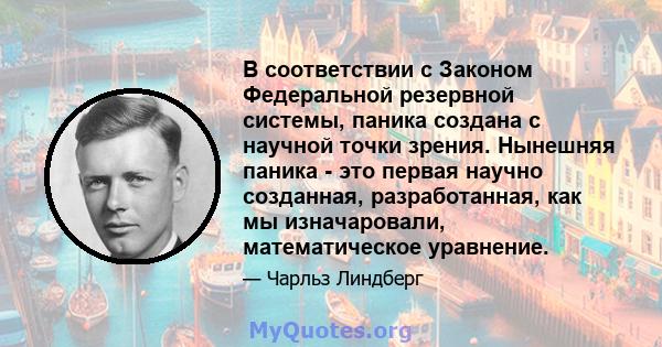 В соответствии с Законом Федеральной резервной системы, паника создана с научной точки зрения. Нынешняя паника - это первая научно созданная, разработанная, как мы изначаровали, математическое уравнение.