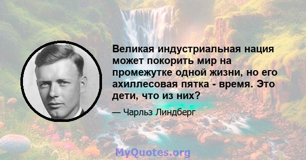 Великая индустриальная нация может покорить мир на промежутке одной жизни, но его ахиллесовая пятка - время. Это дети, что из них?