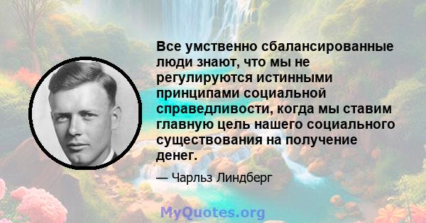 Все умственно сбалансированные люди знают, что мы не регулируются истинными принципами социальной справедливости, когда мы ставим главную цель нашего социального существования на получение денег.