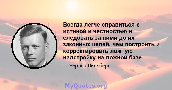 Всегда легче справиться с истиной и честностью и следовать за ними до их законных целей, чем построить и корректировать ложную надстройку на ложной базе.