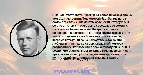 Я начал чувствовать, что жил на более высоком плане, чем скептики земли; Тот, который был богаче из -за самой его связи с элементом опасности, которую они боялись, потому что это было свободнее от земли, с которой они