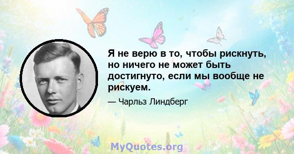 Я не верю в то, чтобы рискнуть, но ничего не может быть достигнуто, если мы вообще не рискуем.