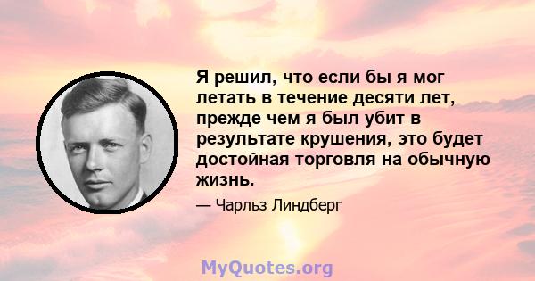 Я решил, что если бы я мог летать в течение десяти лет, прежде чем я был убит в результате крушения, это будет достойная торговля на обычную жизнь.