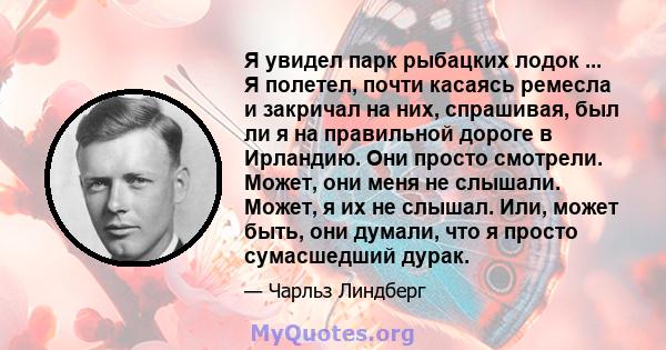 Я увидел парк рыбацких лодок ... Я полетел, почти касаясь ремесла и закричал на них, спрашивая, был ли я на правильной дороге в Ирландию. Они просто смотрели. Может, они меня не слышали. Может, я их не слышал. Или,