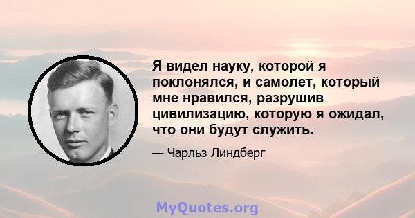 Я видел науку, которой я поклонялся, и самолет, который мне нравился, разрушив цивилизацию, которую я ожидал, что они будут служить.