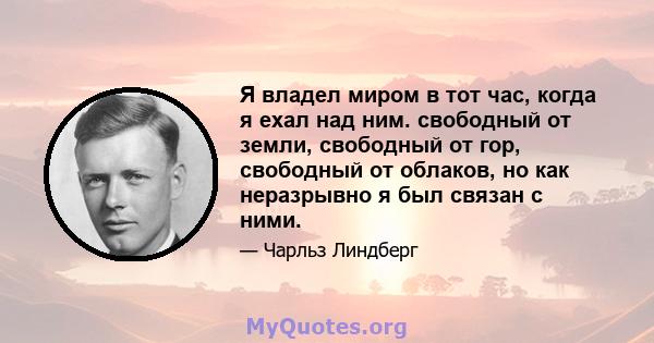 Я владел миром в тот час, когда я ехал над ним. свободный от земли, свободный от гор, свободный от облаков, но как неразрывно я был связан с ними.