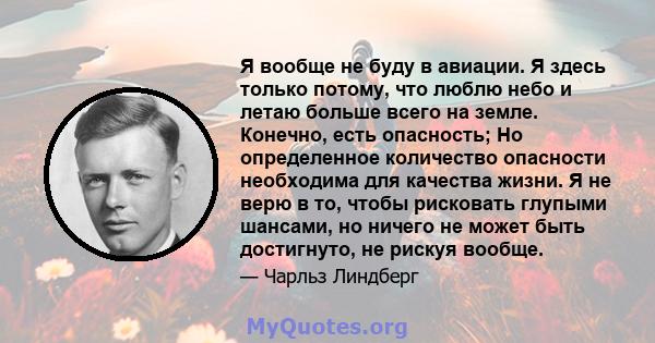 Я вообще не буду в авиации. Я здесь только потому, что люблю небо и летаю больше всего на земле. Конечно, есть опасность; Но определенное количество опасности необходима для качества жизни. Я не верю в то, чтобы