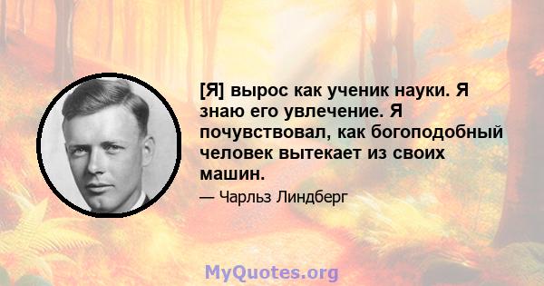 [Я] вырос как ученик науки. Я знаю его увлечение. Я почувствовал, как богоподобный человек вытекает из своих машин.