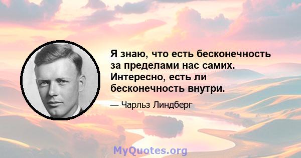 Я знаю, что есть бесконечность за пределами нас самих. Интересно, есть ли бесконечность внутри.