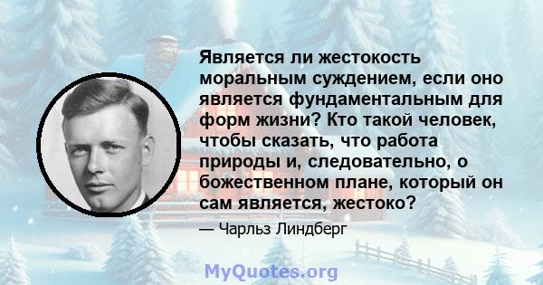 Является ли жестокость моральным суждением, если оно является фундаментальным для форм жизни? Кто такой человек, чтобы сказать, что работа природы и, следовательно, о божественном плане, который он сам является, жестоко?