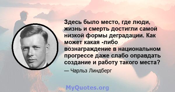 Здесь было место, где люди, жизнь и смерть достигли самой низкой формы деградации. Как может какая -либо вознаграждение в национальном прогрессе даже слабо оправдать создание и работу такого места?