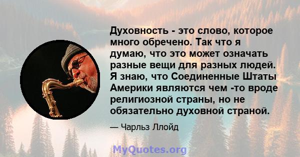 Духовность - это слово, которое много обречено. Так что я думаю, что это может означать разные вещи для разных людей. Я знаю, что Соединенные Штаты Америки являются чем -то вроде религиозной страны, но не обязательно