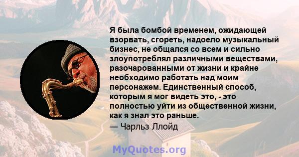 Я была бомбой временем, ожидающей взорвать, сгореть, надоело музыкальный бизнес, не общался со всем и сильно злоупотреблял различными веществами, разочарованными от жизни и крайне необходимо работать над моим