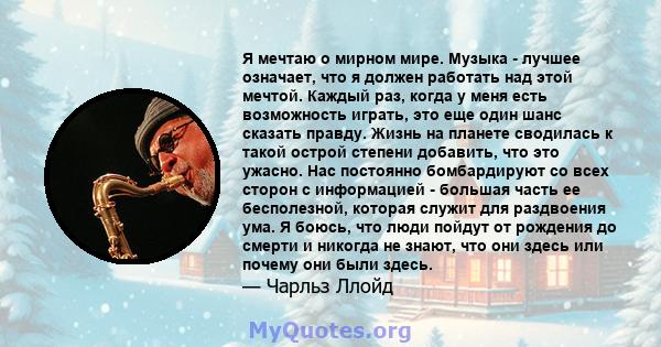 Я мечтаю о мирном мире. Музыка - лучшее означает, что я должен работать над этой мечтой. Каждый раз, когда у меня есть возможность играть, это еще один шанс сказать правду. Жизнь на планете сводилась к такой острой